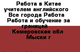 Работа в Китае учителем английского - Все города Работа » Работа и обучение за границей   . Кемеровская обл.,Мыски г.